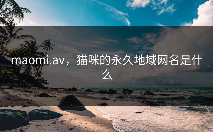 maomi.av,猫咪的永久地域网名是什么 maomi.av,猫咪的永久地域网名是什么