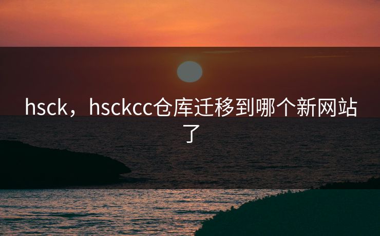 hsck,hsckcc仓库迁移到哪个新网站了 hsck,hsckcc仓库迁移到哪个新网站了