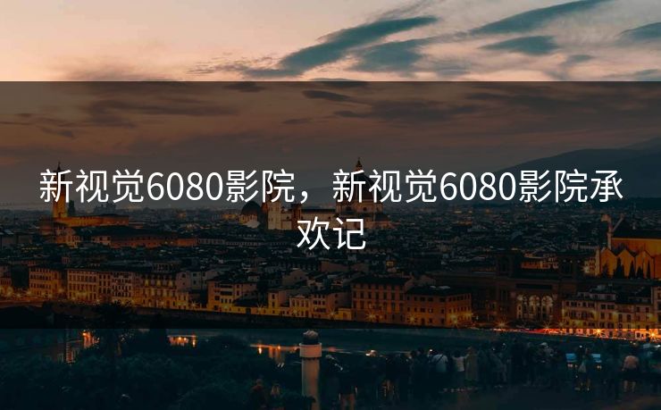新视觉6080影院,新视觉6080影院承欢记 新视觉6080影院,新视觉6080影院承欢记