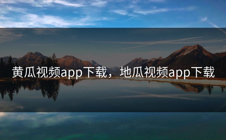 黄瓜视频app下载，地瓜视频app下载