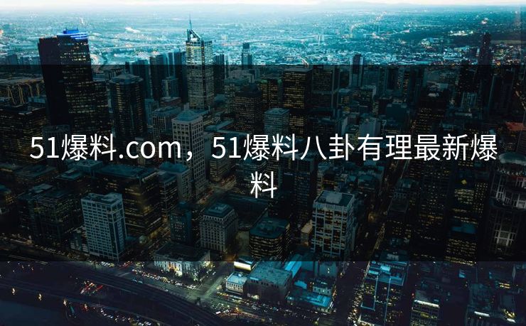 51爆料.com,51爆料八卦有理最新爆料 51爆料.com,51爆料八卦有理最新爆料
