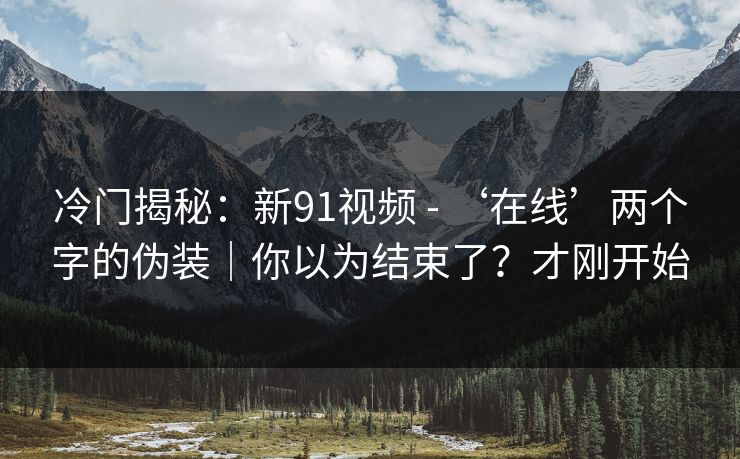 冷门揭秘：新91视频 - ‘在线’两个字的伪装｜你以为结束了？才刚开始