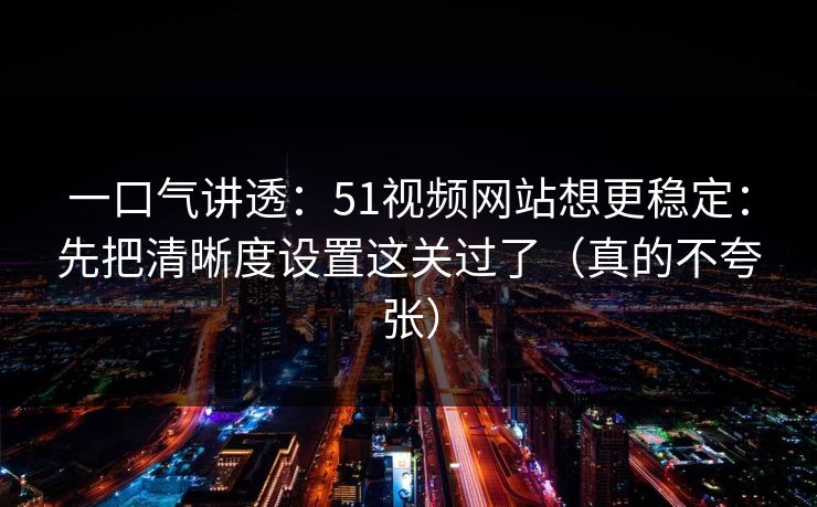 一口气讲透：51视频网站想更稳定：先把清晰度设置这关过了（真的不夸张）