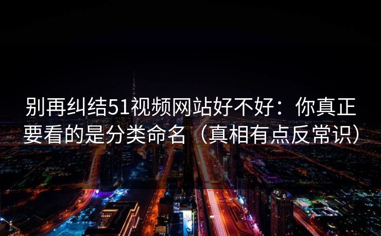 别再纠结51视频网站好不好：你真正要看的是分类命名（真相有点反常识）