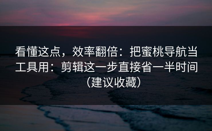 看懂这点，效率翻倍：把蜜桃导航当工具用：剪辑这一步直接省一半时间（建议收藏）