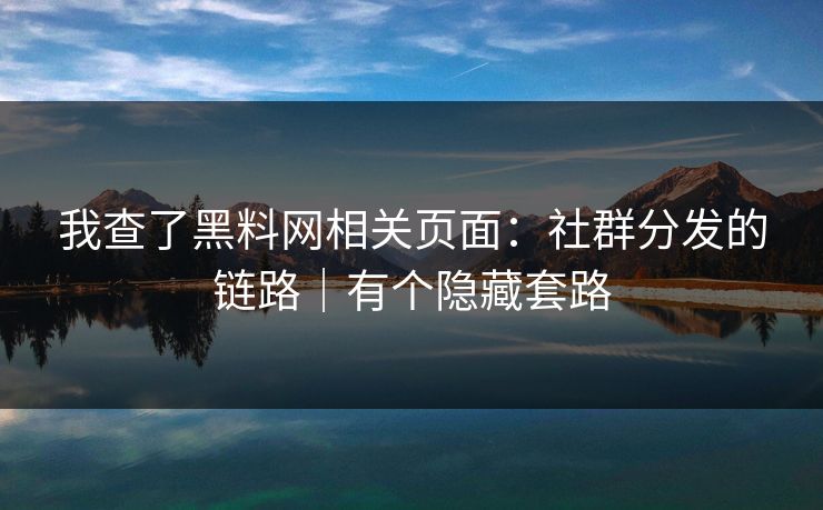我查了黑料网相关页面：社群分发的链路｜有个隐藏套路