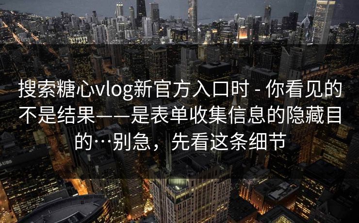 搜索糖心vlog新官方入口时 - 你看见的不是结果——是表单收集信息的隐藏目的…别急，先看这条细节