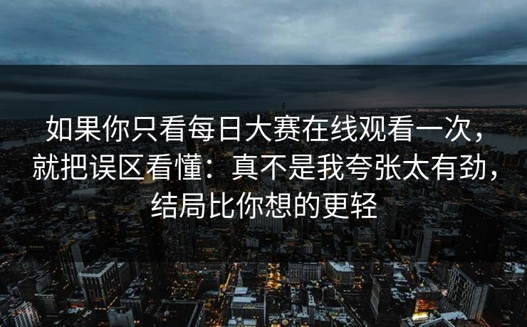 如果你只看每日大赛在线观看一次，就把误区看懂：真不是我夸张太有劲，结局比你想的更轻