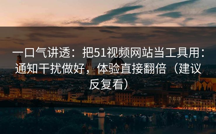 一口气讲透：把51视频网站当工具用：通知干扰做好，体验直接翻倍（建议反复看）
