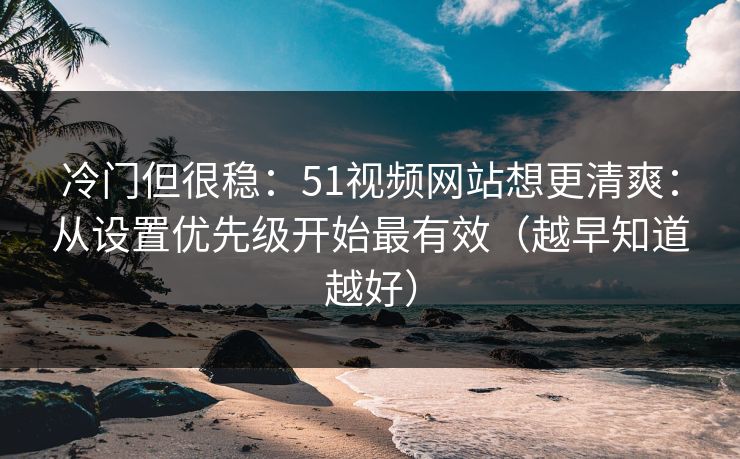 冷门但很稳：51视频网站想更清爽：从设置优先级开始最有效（越早知道越好）
