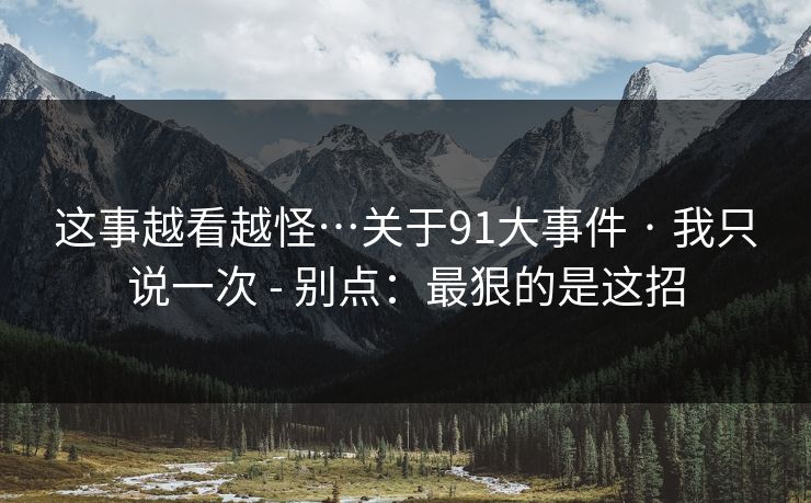这事越看越怪…关于91大事件 · 我只说一次 - 别点：最狠的是这招