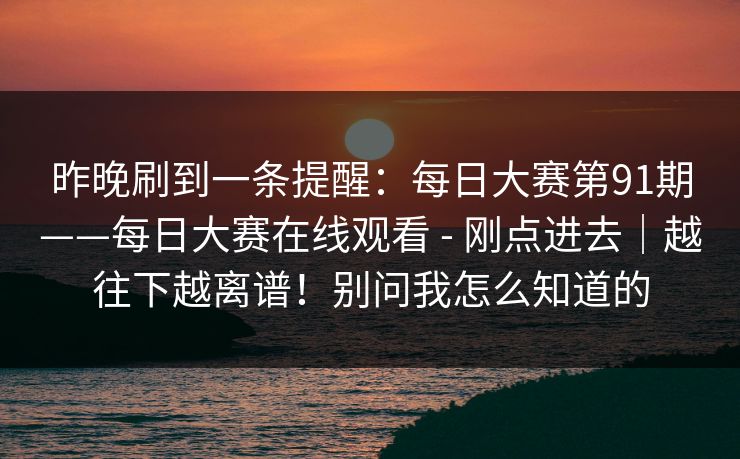 昨晚刷到一条提醒：每日大赛第91期——每日大赛在线观看 - 刚点进去｜越往下越离谱！别问我怎么知道的