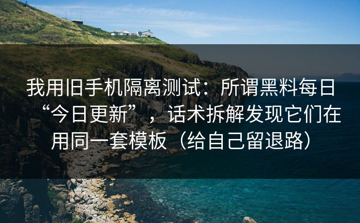 我用旧手机隔离测试：所谓黑料每日“今日更新”，话术拆解发现它们在用同一套模板（给自己留退路）