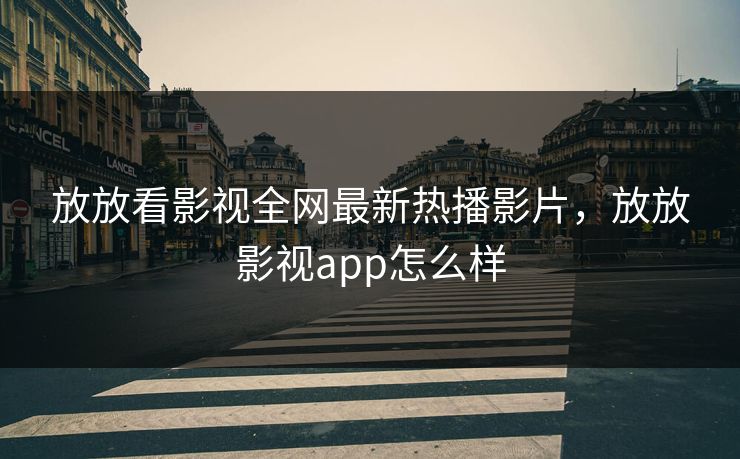 放放看影视全网最新热播影片，放放影视app怎么样