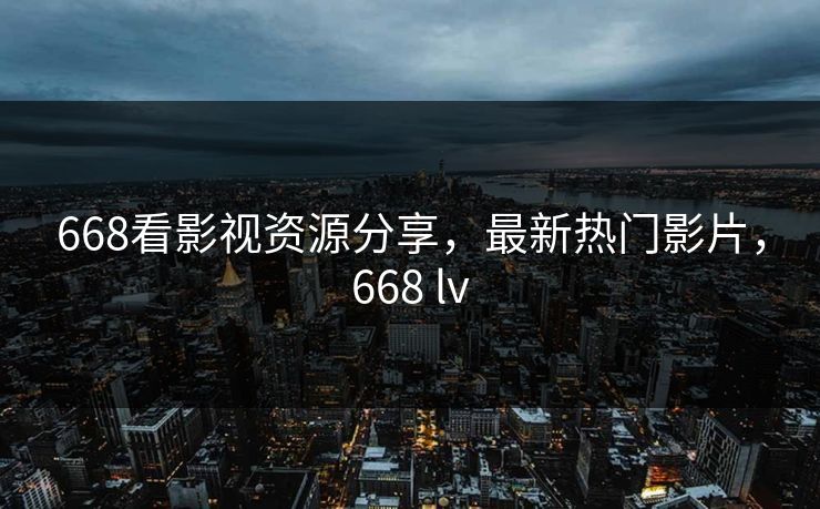668看影视资源分享，最新热门影片，668 lv
