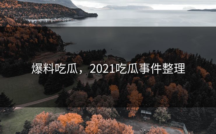 爆料吃瓜，2021吃瓜事件整理