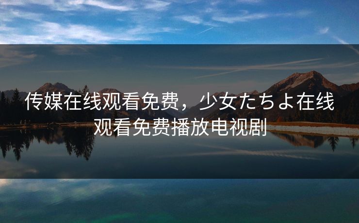 传媒在线观看免费，少女たちよ在线观看免费播放电视剧