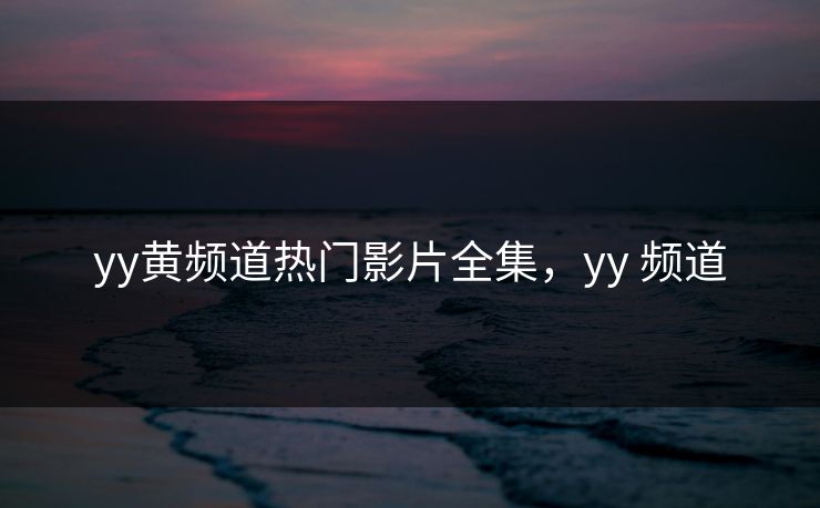 yy黄频道热门影片全集,yy 频道 yy黄频道热门影片全集,yy 频道