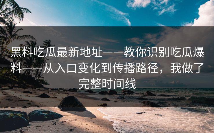 黑料吃瓜最新地址——教你识别吃瓜爆料——从入口变化到传播路径，我做了完整时间线